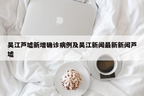 吴江芦墟新增确诊病例及吴江新闻最新新闻芦墟