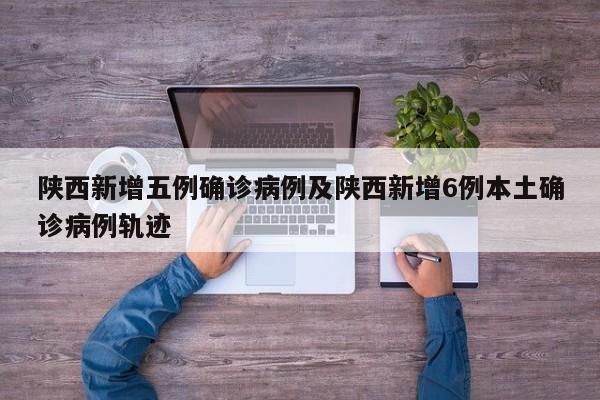 陕西新增五例确诊病例及陕西新增6例本土确诊病例轨迹