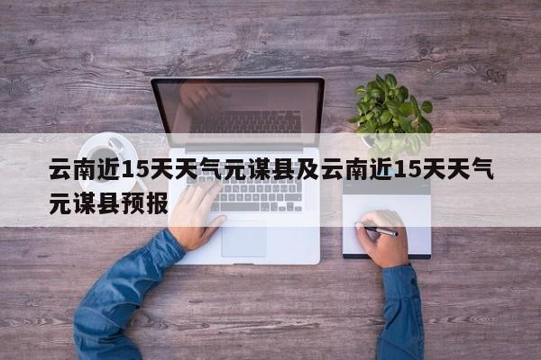 云南近15天天气元谋县及云南近15天天气元谋县预报