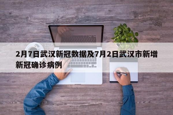 2月7日武汉新冠数据及7月2日武汉市新增新冠确诊病例
