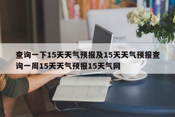查询一下15天天气预报及15天天气预报查询一周15天天气预报15天气网