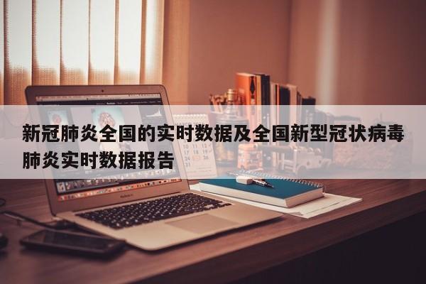 新冠肺炎全国的实时数据及全国新型冠状病毒肺炎实时数据报告