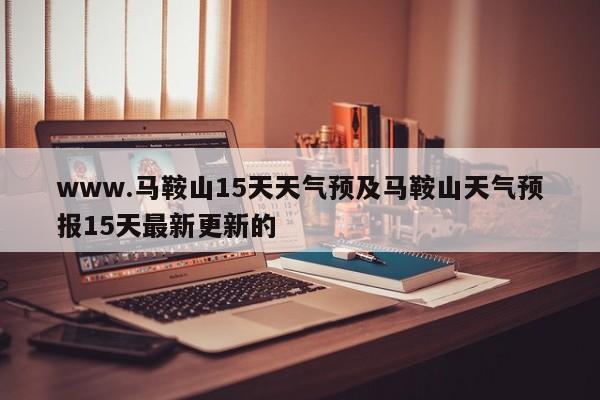 www.马鞍山15天天气预及马鞍山天气预报15天最新更新的
