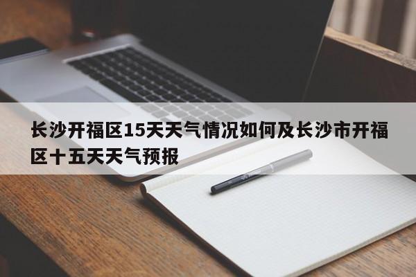 长沙开福区15天天气情况如何及长沙市开福区十五天天气预报