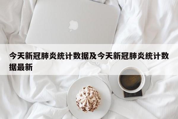 今天新冠肺炎统计数据及今天新冠肺炎统计数据最新
