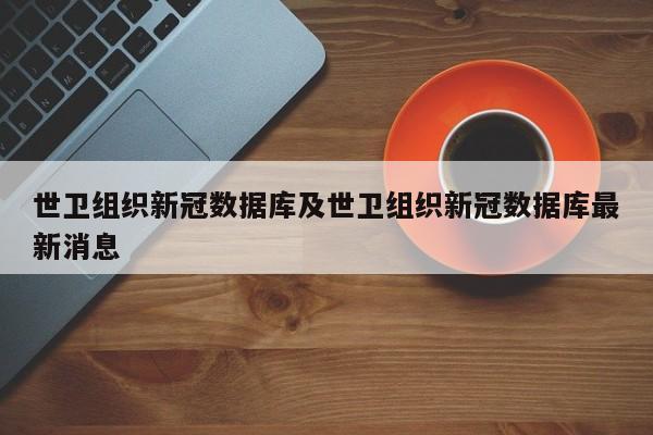 世卫组织新冠数据库及世卫组织新冠数据库最新消息