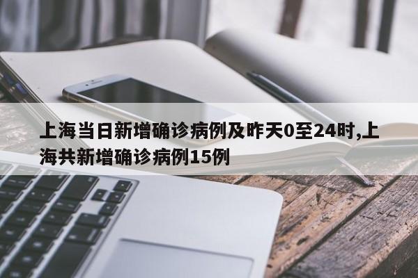 上海当日新增确诊病例及昨天0至24时,上海共新增确诊病例15例