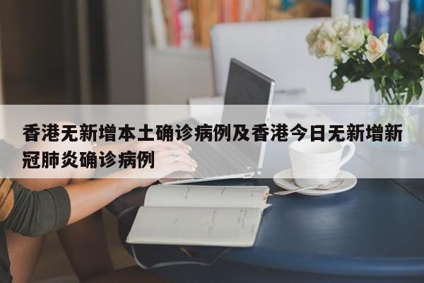 香港无新增本土确诊病例及香港今日无新增新冠肺炎确诊病例