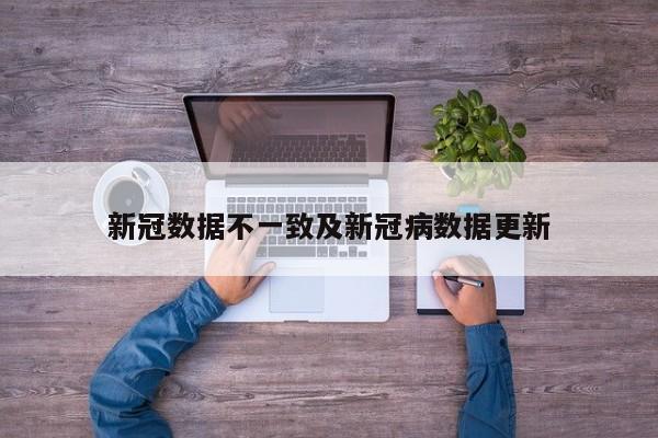 新冠数据不一致及新冠病数据更新
