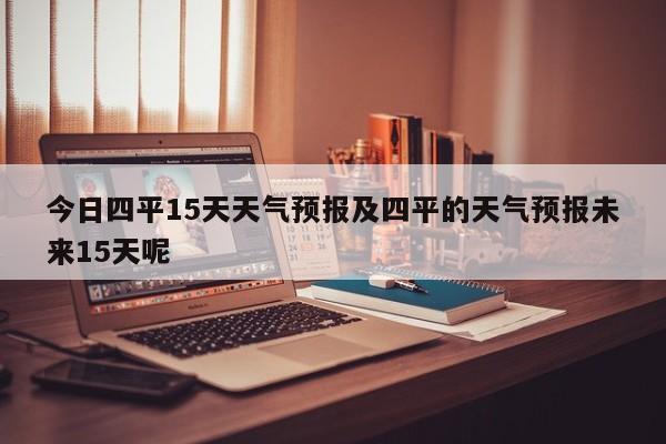 今日四平15天天气预报及四平的天气预报未来15天呢