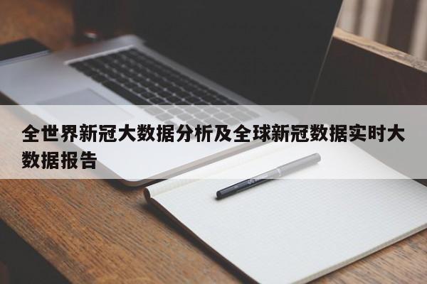 全世界新冠大数据分析及全球新冠数据实时大数据报告