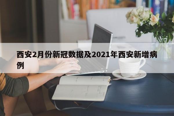 西安2月份新冠数据及2021年西安新增病例