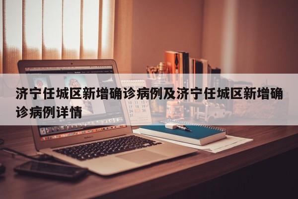 济宁任城区新增确诊病例及济宁任城区新增确诊病例详情