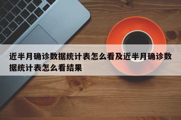 近半月确诊数据统计表怎么看及近半月确诊数据统计表怎么看结果