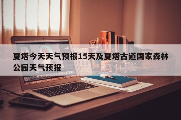 夏塔今天天气预报15天及夏塔古道国家森林公园天气预报