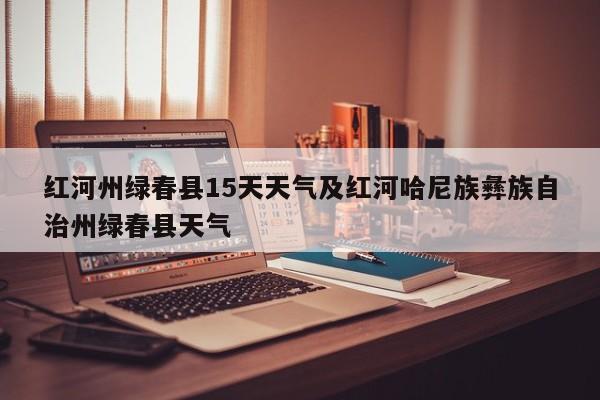 红河州绿春县15天天气及红河哈尼族彝族自治州绿春县天气