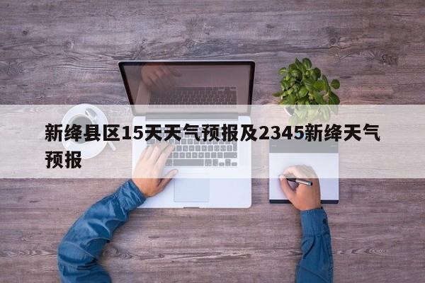 新绛县区15天天气预报及2345新绛天气预报