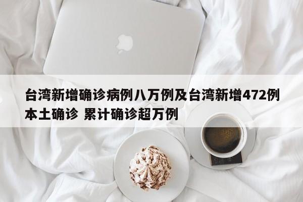 台湾新增确诊病例八万例及台湾新增472例本土确诊 累计确诊超万例