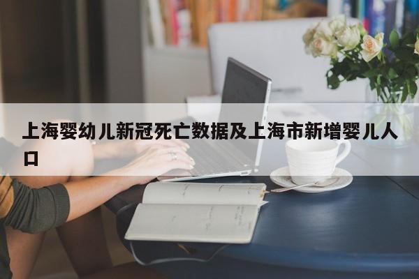 上海婴幼儿新冠死亡数据及上海市新增婴儿人口