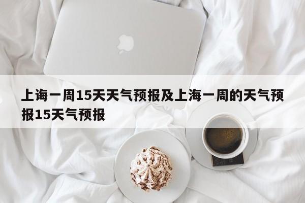 上诲一周15天天气预报及上海一周的天气预报15天气预报