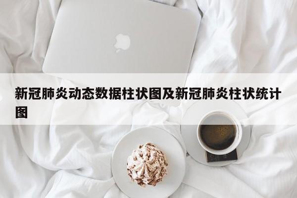 新冠肺炎动态数据柱状图及新冠肺炎柱状统计图