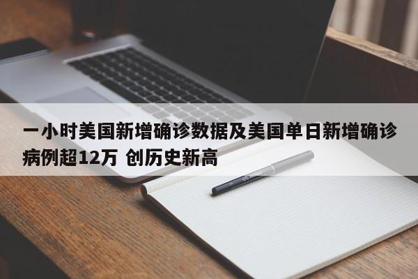 一小时美国新增确诊数据及美国单日新增确诊病例超12万 创历史新高