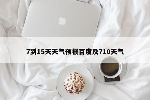 7到15天天气预报百度及710天气