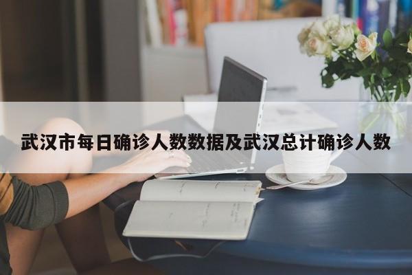 武汉市每日确诊人数数据及武汉总计确诊人数