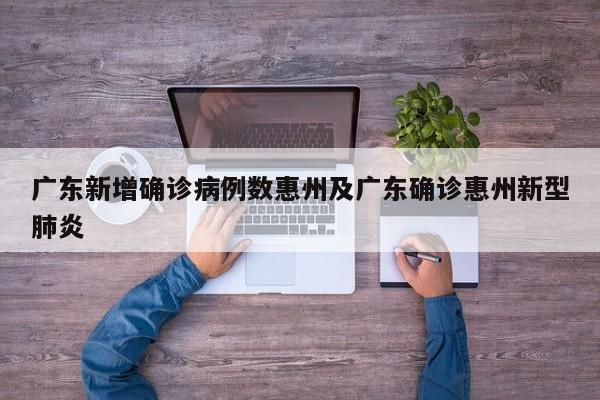 广东新增确诊病例数惠州及广东确诊惠州新型肺炎