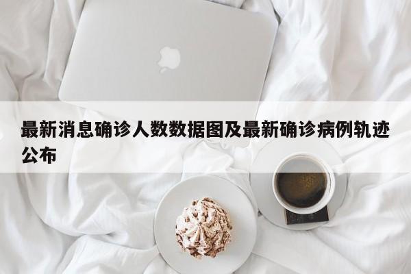 最新消息确诊人数数据图及最新确诊病例轨迹公布