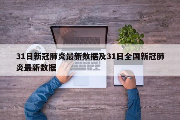 31日新冠肺炎最新数据及31日全国新冠肺炎最新数据