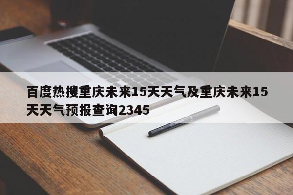 百度热搜重庆未来15天天气及重庆未来15天天气预报查询2345