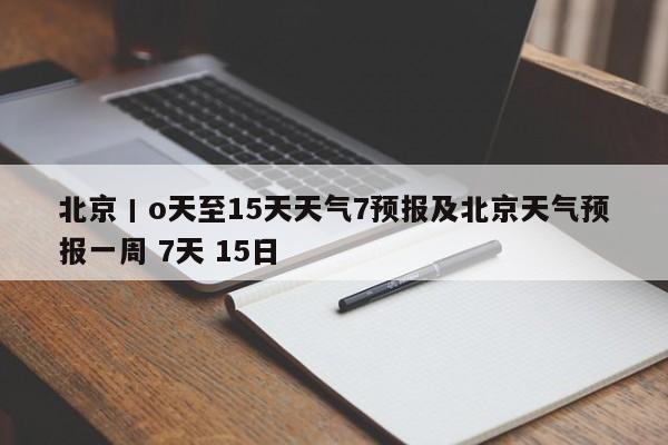 北京丨o天至15天天气7预报及北京天气预报一周 7天 15日