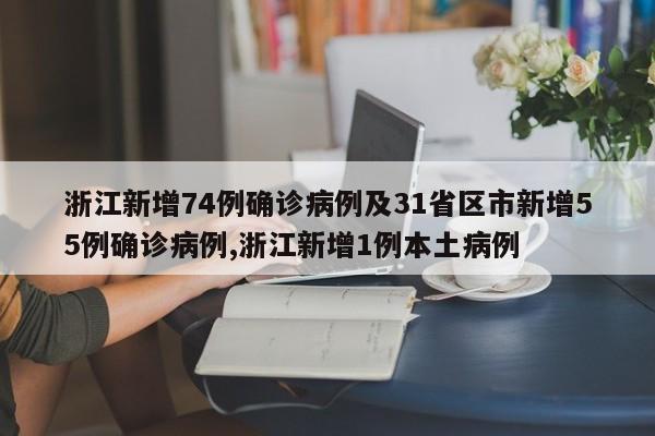 浙江新增74例确诊病例及31省区市新增55例确诊病例,浙江新增1例本土病例