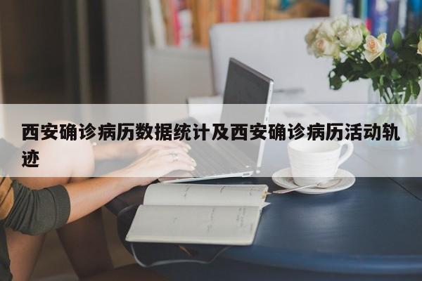 西安确诊病历数据统计及西安确诊病历活动轨迹