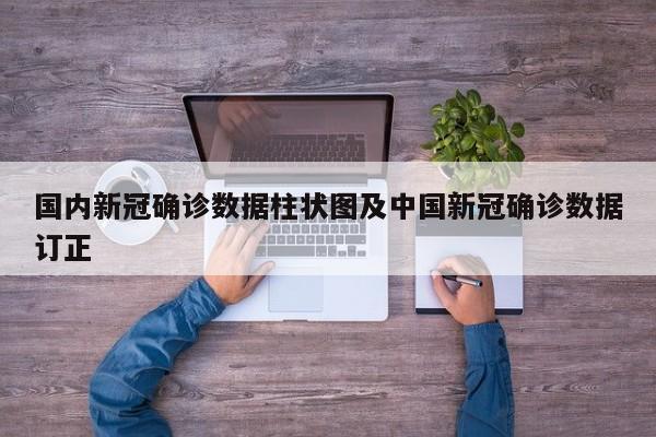 国内新冠确诊数据柱状图及中国新冠确诊数据订正