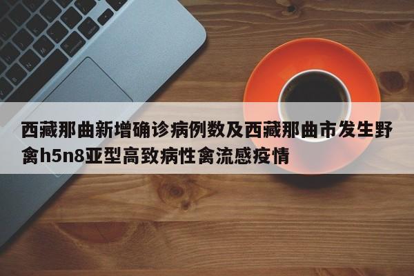 西藏那曲新增确诊病例数及西藏那曲市发生野禽h5n8亚型高致病性禽流感疫情