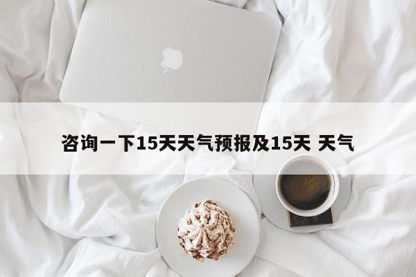 咨询一下15天天气预报及15天 天气