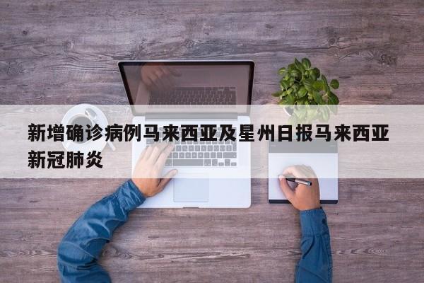 新增确诊病例马来西亚及星州日报马来西亚 新冠肺炎