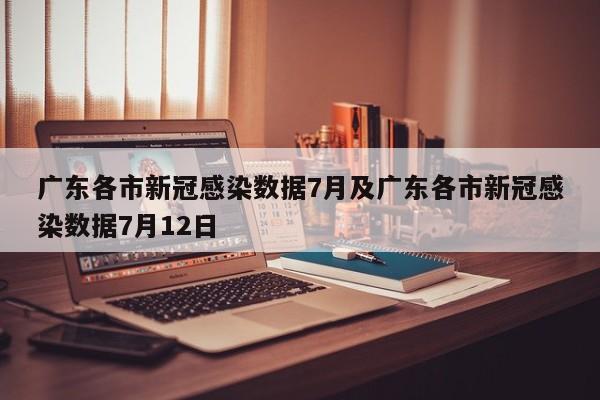 广东各市新冠感染数据7月及广东各市新冠感染数据7月12日