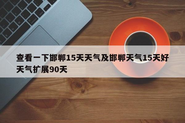 查看一下邯郸15天天气及邯郸天气15天好天气扩展90天