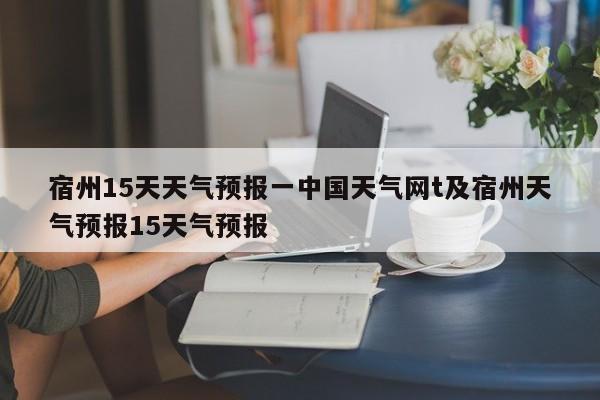 宿州15天天气预报一中国天气网t及宿州天气预报15天气预报