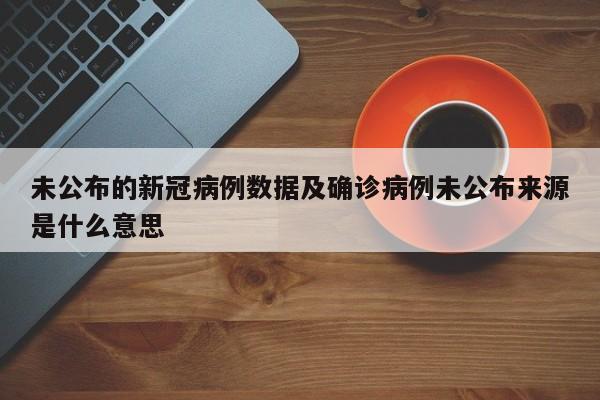 未公布的新冠病例数据及确诊病例未公布来源是什么意思