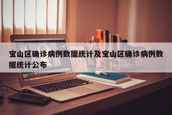 宝山区确诊病例数据统计及宝山区确诊病例数据统计公布