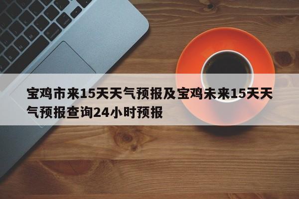 宝鸡市来15天天气预报及宝鸡未来15天天气预报查询24小时预报
