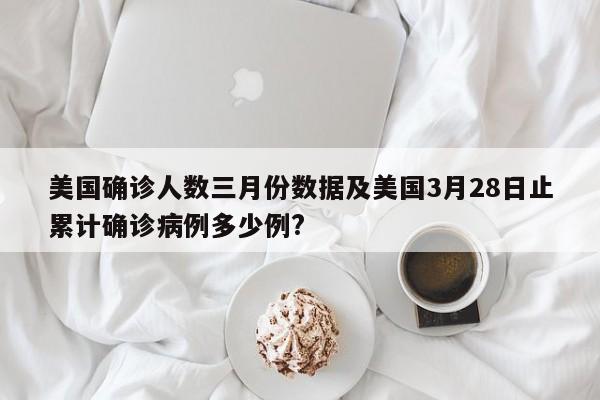 美国确诊人数三月份数据及美国3月28日止累计确诊病例多少例?