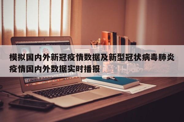 模拟国内外新冠疫情数据及新型冠状病毒肺炎疫情国内外数据实时播报