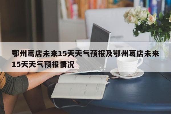 鄂州葛店未来15天天气预报及鄂州葛店未来15天天气预报情况