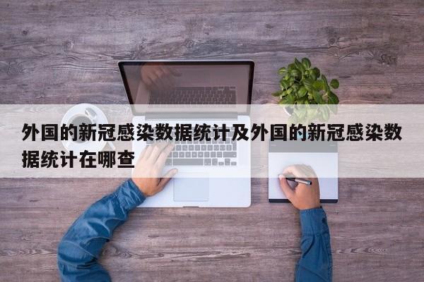 外国的新冠感染数据统计及外国的新冠感染数据统计在哪查