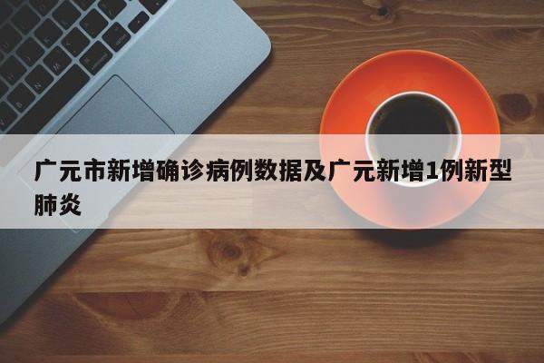 广元市新增确诊病例数据及广元新增1例新型肺炎